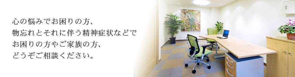 心の悩みでお困りの方、物忘れとそれに伴う精神症状などでお困りの方やご家族の方、どうぞご相談ください。
